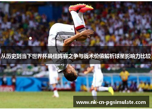 从历史到当下世界杯最佳阵容之争与战术价值解析球星影响力比较
