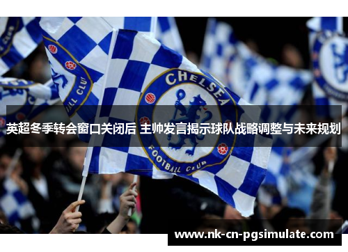 英超冬季转会窗口关闭后 主帅发言揭示球队战略调整与未来规划