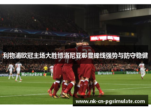 利物浦欧冠主场大胜博洛尼亚彰显锋线强势与防守稳健 利物浦欧冠主场大胜博洛尼亚彰显锋线强势与防守稳健