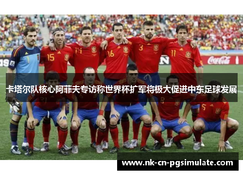 卡塔尔队核心阿菲夫专访称世界杯扩军将极大促进中东足球发展