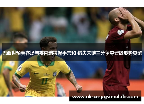 巴西世预赛客场与委内瑞拉握手言和 错失关键三分争夺晋级形势复杂 巴西世预赛客场与委内瑞拉握手言和 错失关键三分争夺晋级形势复杂