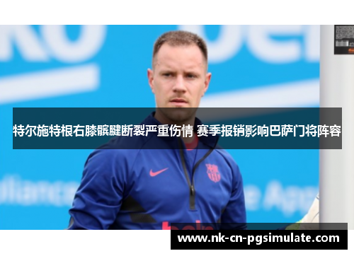 特尔施特根右膝髌腱断裂严重伤情 赛季报销影响巴萨门将阵容