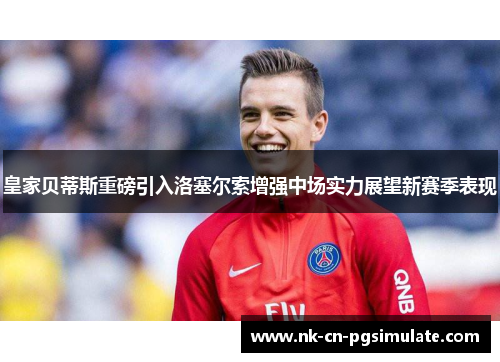 皇家贝蒂斯重磅引入洛塞尔索增强中场实力展望新赛季表现