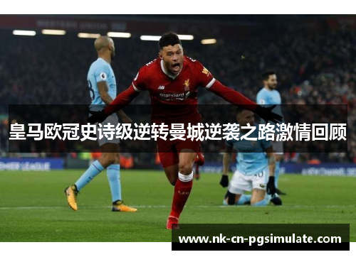 皇马欧冠史诗级逆转曼城逆袭之路激情回顾