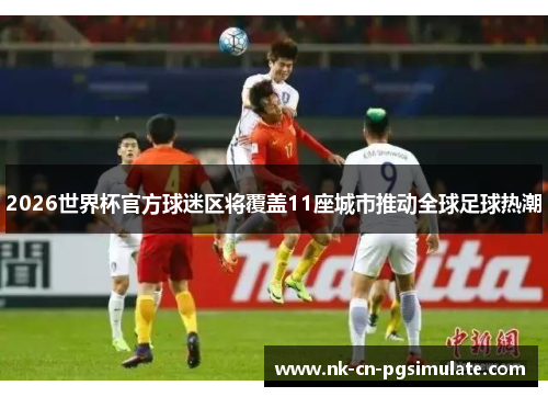 2026世界杯官方球迷区将覆盖11座城市推动全球足球热潮
