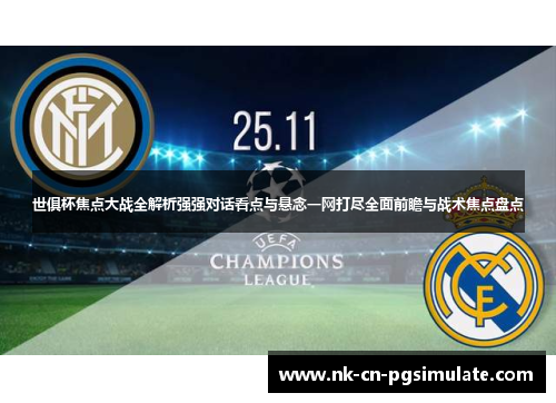 世俱杯焦点大战全解析强强对话看点与悬念一网打尽全面前瞻与战术焦点盘点