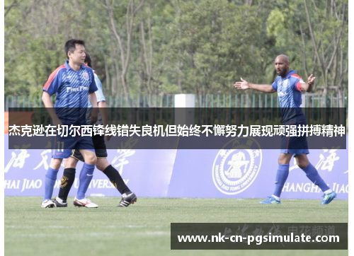 杰克逊在切尔西锋线错失良机但始终不懈努力展现顽强拼搏精神