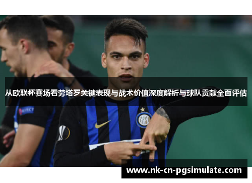 从欧联杯赛场看劳塔罗关键表现与战术价值深度解析与球队贡献全面评估 从欧联杯赛场看劳塔罗关键表现与战术价值深度解析与球队贡献全面评估