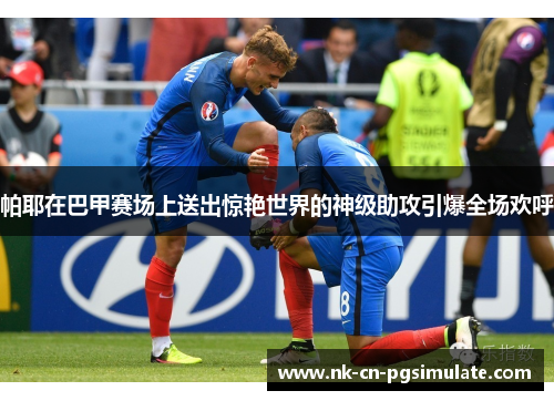 帕耶在巴甲赛场上送出惊艳世界的神级助攻引爆全场欢呼 帕耶在巴甲赛场上送出惊艳世界的神级助攻引爆全场欢呼