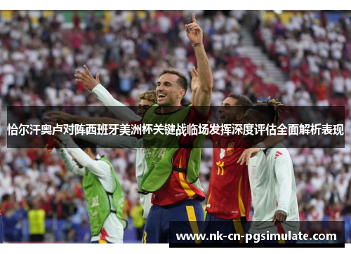 恰尔汗奥卢对阵西班牙美洲杯关键战临场发挥深度评估全面解析表现 恰尔汗奥卢对阵西班牙美洲杯关键战临场发挥深度评估全面解析表现
