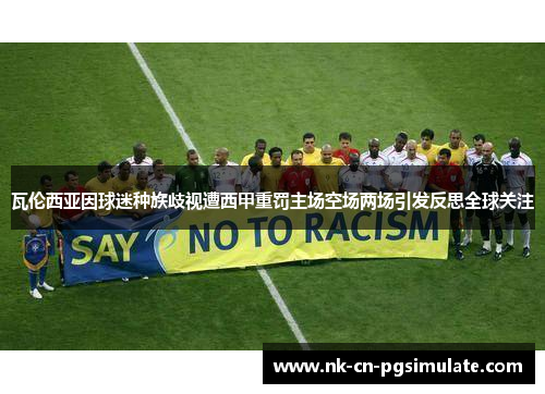 瓦伦西亚因球迷种族歧视遭西甲重罚主场空场两场引发反思全球关注 瓦伦西亚因球迷种族歧视遭西甲重罚主场空场两场引发反思全球关注